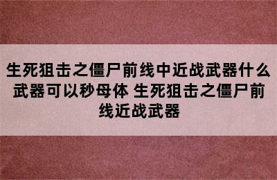 生死狙击之僵尸前线中近战武器什么武器可以秒母体 生死狙击之僵尸前线近战武器